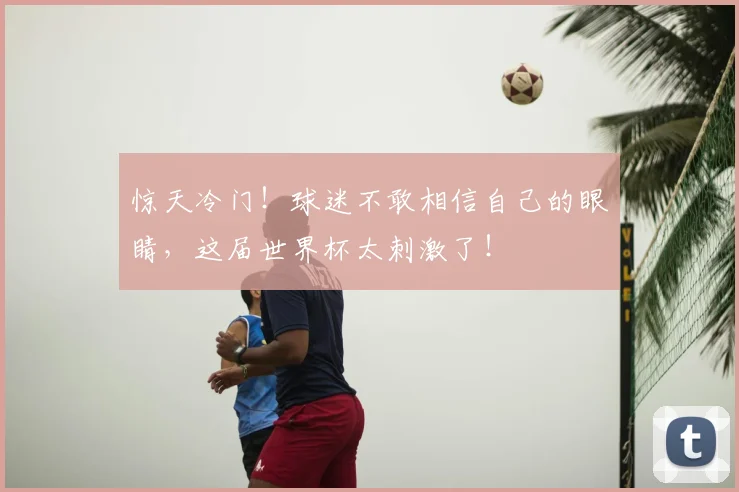 惊天冷门!球迷不敢相信自己的眼睛,这届世界杯太刺激了!