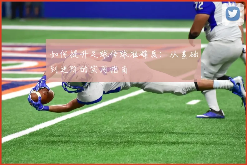 如何提升足球传球准确度：从基础到进阶的实用指南