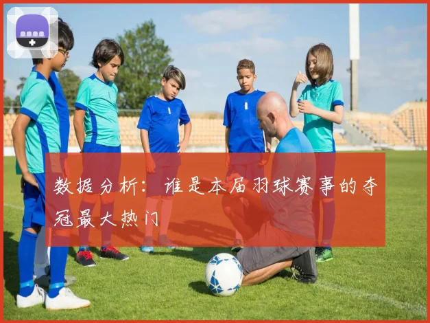 数据分析:谁是本届羽球赛事的夺冠最大热门