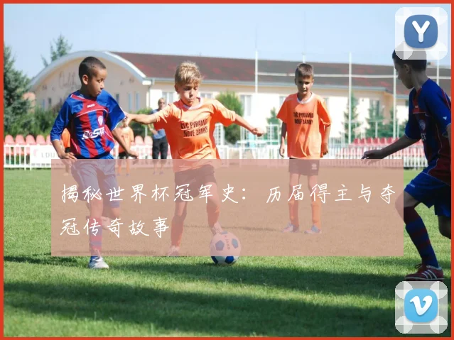揭秘世界杯冠军史：历届得主与夺冠传奇故事