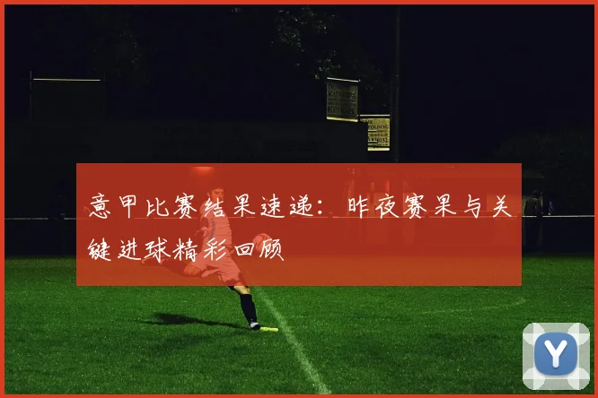 意甲比赛结果速递：昨夜赛果与关键进球精彩回顾