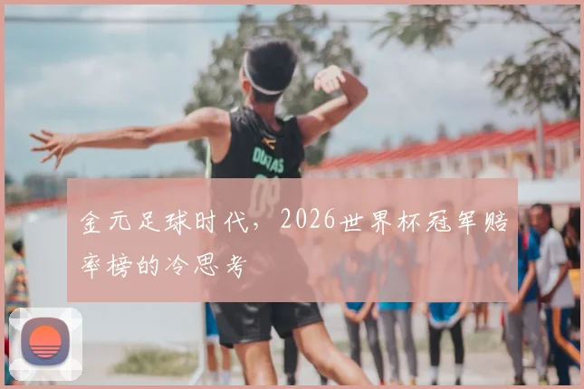 金元足球时代,2026世界杯冠军赔率榜的冷思考