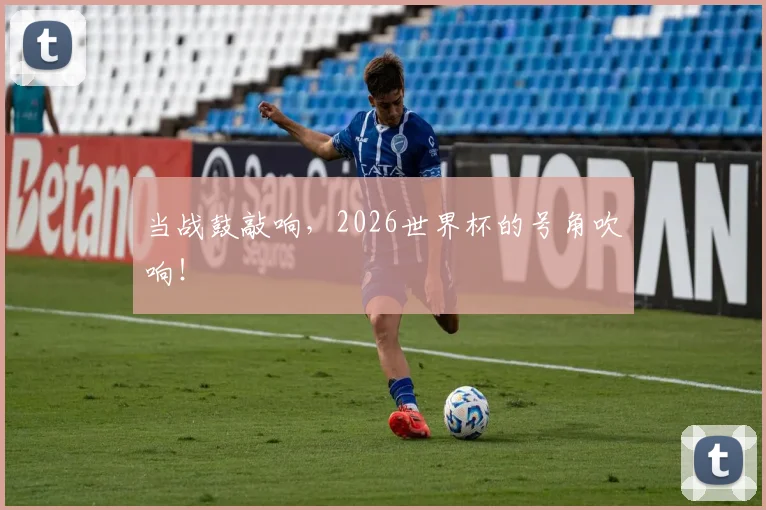 当战鼓敲响,2026世界杯的号角吹响!