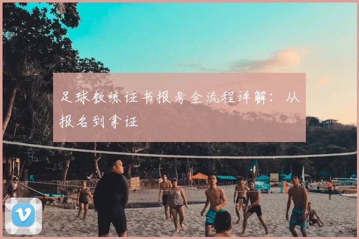 足球教练证书报考全流程详解:从报名到拿证