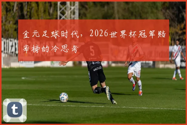金元足球时代,2026世界杯冠军赔率榜的冷思考