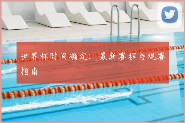 世界杯时间确定:最新赛程与观赛指南