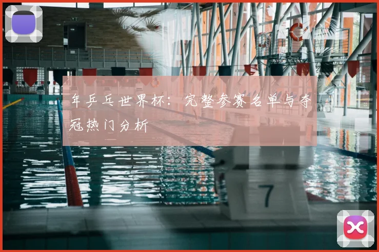 年乒乓世界杯:完整参赛名单与夺冠热门分析