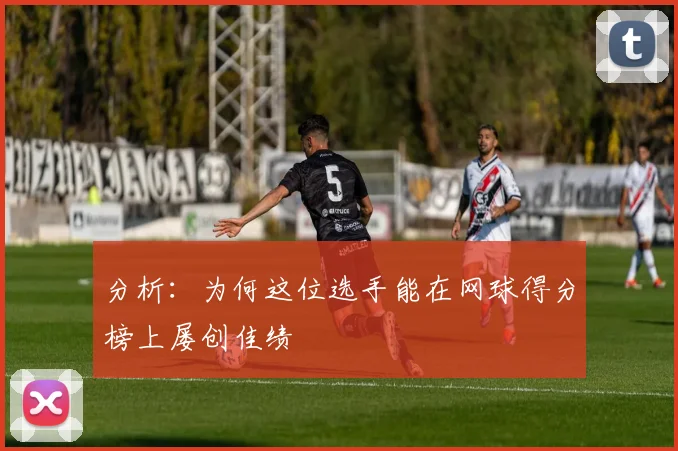 分析:为何这位选手能在网球得分榜上屡创佳绩