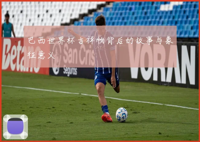 巴西世界杯吉祥物背后的故事与象征意义