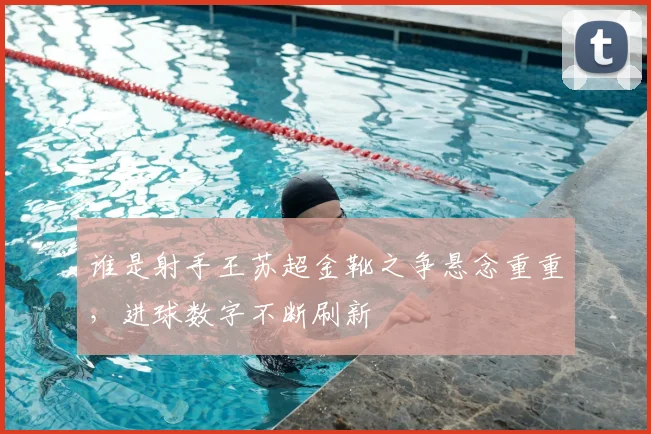 谁是射手王苏超金靴之争悬念重重，进球数字不断刷新