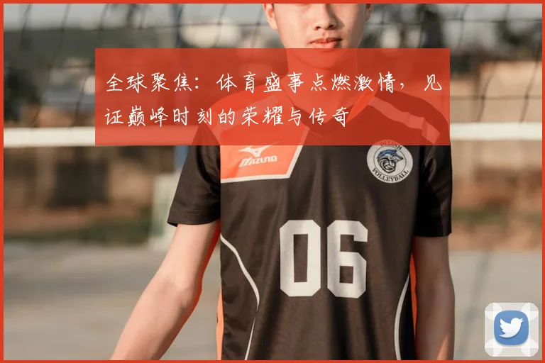 全球聚焦:体育盛事点燃激情,见证巅峰时刻的荣耀与传奇