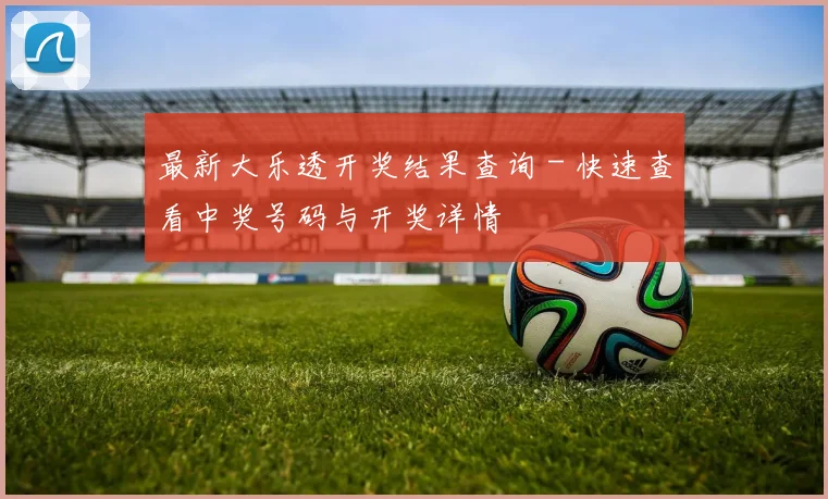 最新大乐透开奖结果查询 - 快速查看中奖号码与开奖详情