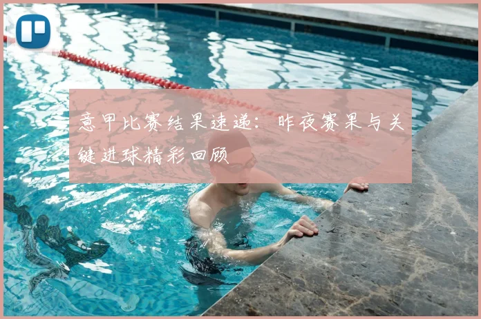 意甲比赛结果速递:昨夜赛果与关键进球精彩回顾