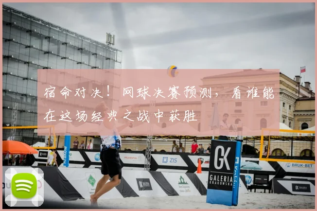 宿命对决!网球决赛预测,看谁能在这场经典之战中获胜