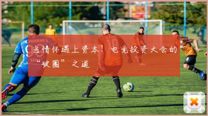 当情怀遇上资本!电竞投资大会的“破圈”之道