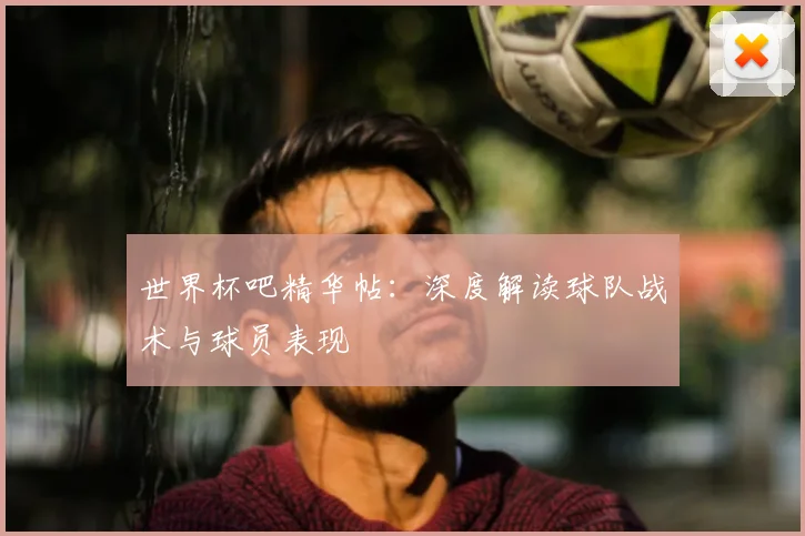 世界杯吧精华帖：深度解读球队战术与球员表现