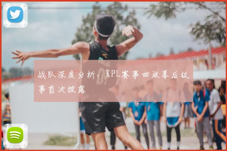 战队深度分析,KPL赛事回放幕后故事首次披露