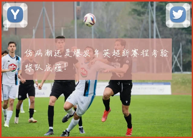 伤病潮还是爆发年英超新赛程考验球队底蕴!