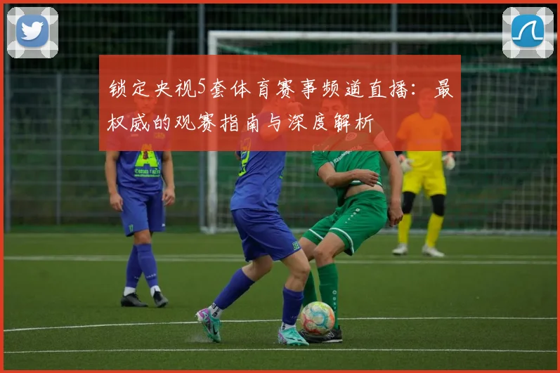 锁定央视5套体育赛事频道直播：最权威的观赛指南与深度解析