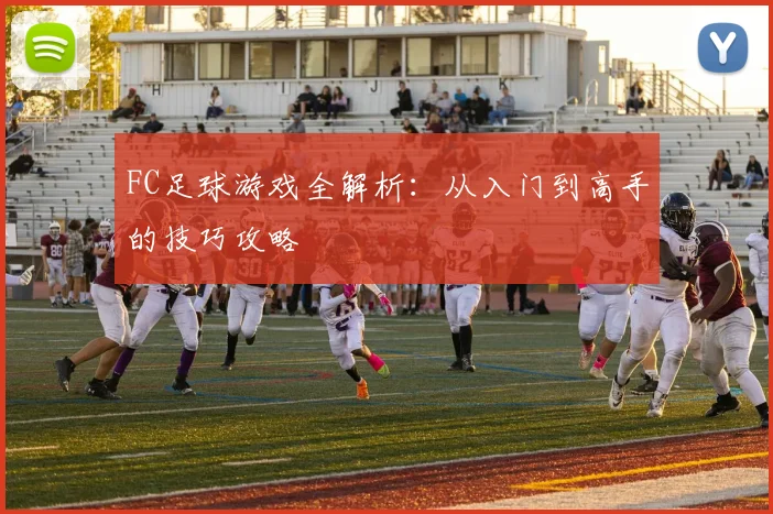 FC足球游戏全解析:从入门到高手的技巧攻略