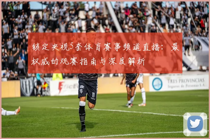 锁定央视5套体育赛事频道直播:最权威的观赛指南与深度解析
