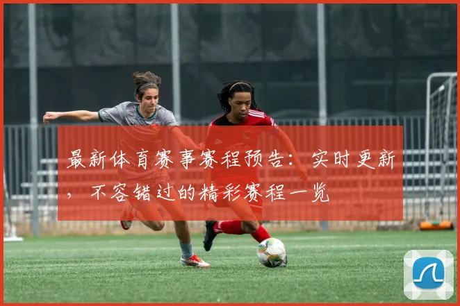 最新体育赛事赛程预告：实时更新，不容错过的精彩赛程一览